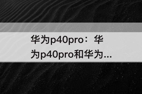 华为p40pro：华为p40pro和华为p30pro哪个好