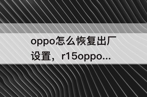 oppo怎么恢复出厂设置，r15oppo怎么恢复出厂设置还的输密码吗