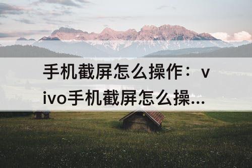 手机截屏怎么操作：vivo手机截屏怎么操作怎么没有反应了