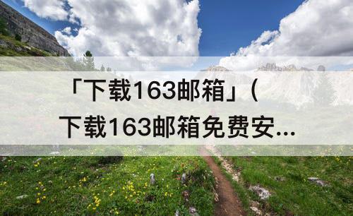 「下载163邮箱」(下载163邮箱免费安装)