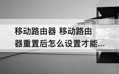 移动路由器 移动路由器重置后怎么设置才能上网
