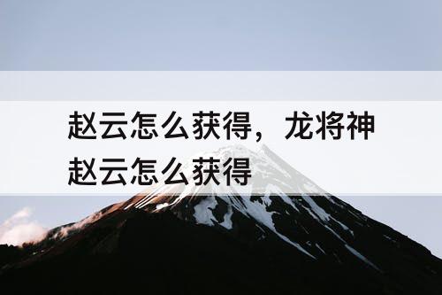赵云怎么获得，龙将神赵云怎么获得
