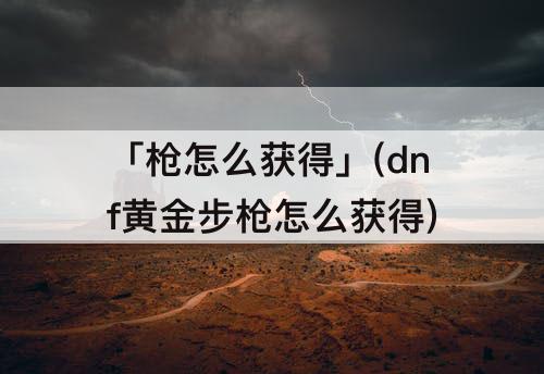 「枪怎么获得」(dnf黄金步枪怎么获得)