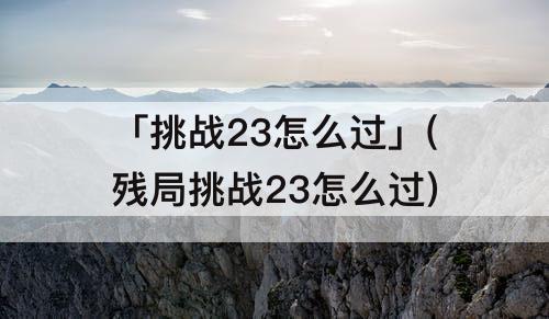 「挑战23怎么过」(残局挑战23怎么过)