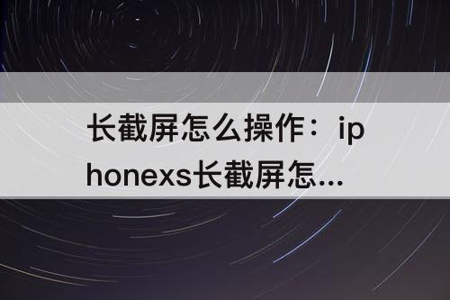 长截屏怎么操作：iphonexs长截屏怎么操作