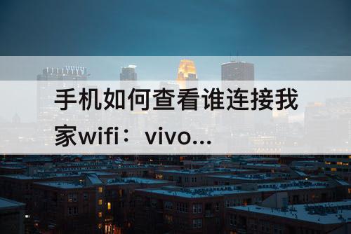 手机如何查看谁连接我家wifi：vivo手机如何查看谁连接我家wifi