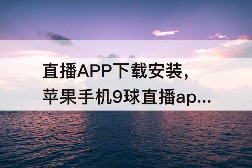 直播APP下载安装，苹果手机9球直播app下载安装