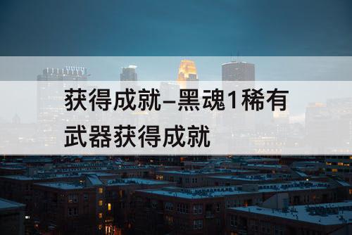 获得成就-黑魂1稀有武器获得成就