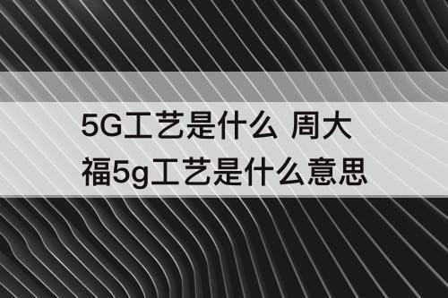 5G工艺是什么 周大福5g工艺是什么意思