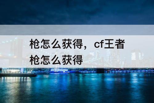 枪怎么获得，cf王者枪怎么获得