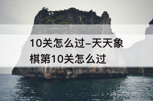 10关怎么过-天天象棋第10关怎么过