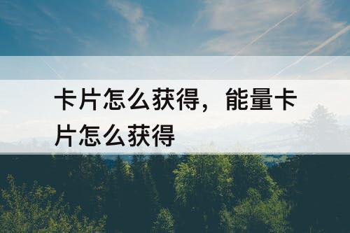 卡片怎么获得，能量卡片怎么获得