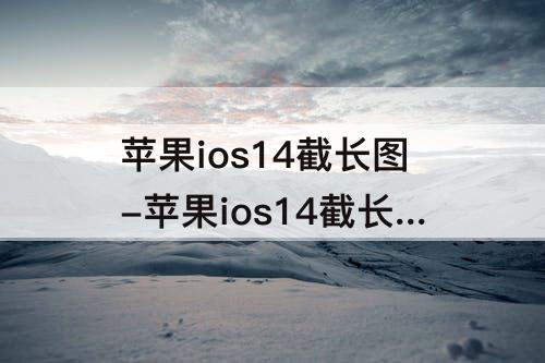 苹果ios14截长图-苹果ios14截长图怎么截