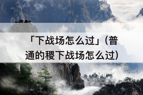 「下战场怎么过」(普通的稷下战场怎么过)