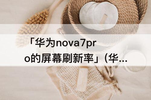 「华为nova7pro的屏幕刷新率」(华为nova7pro的屏幕刷新率下载)