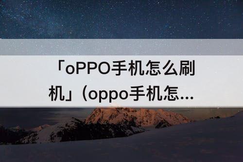 「oPPO手机怎么刷机」(oppo手机怎么刷机强行解锁点清除数据还是需要密码)
