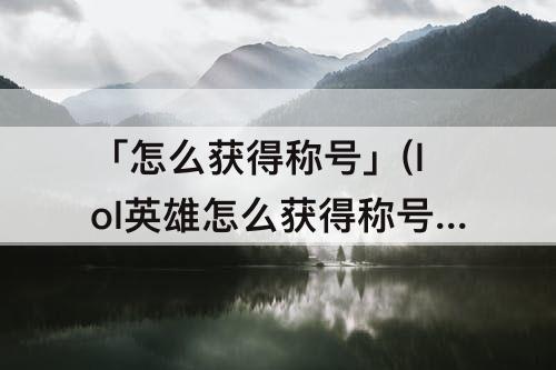 「怎么获得称号」(lol英雄怎么获得称号)