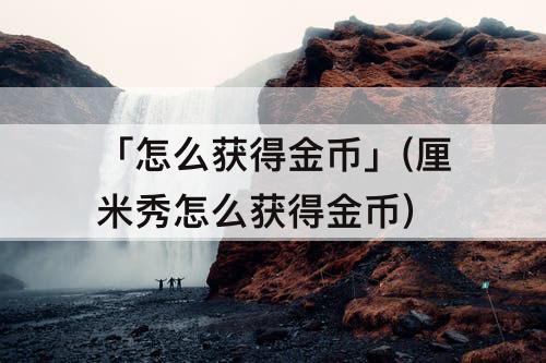 「怎么获得金币」(厘米秀怎么获得金币)