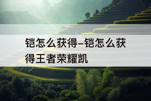 铠怎么获得-铠怎么获得王者荣耀凯
