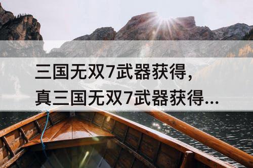 三国无双7武器获得，真三国无双7武器获得条件