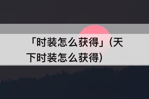 「时装怎么获得」(天下时装怎么获得)