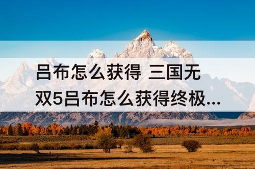 吕布怎么获得 三国无双5吕布怎么获得终极武器