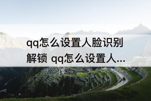 qq怎么设置人脸识别解锁 qq怎么设置人脸识别解锁华为
