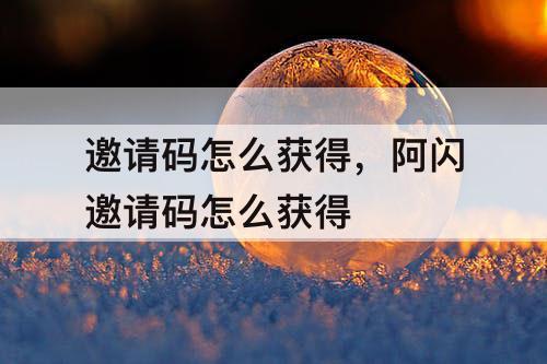 邀请码怎么获得，阿闪邀请码怎么获得