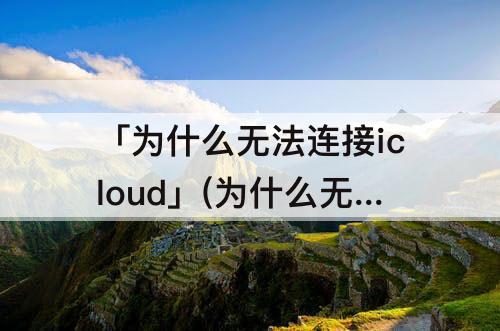 「为什么无法连接icloud」(为什么无法连接icloud空间)