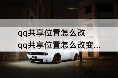 qq共享位置怎么改 qq共享位置怎么改变自己的位置