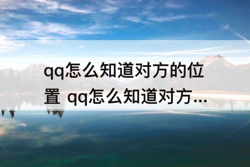 qq怎么知道对方的位置 qq怎么知道对方的位置信息