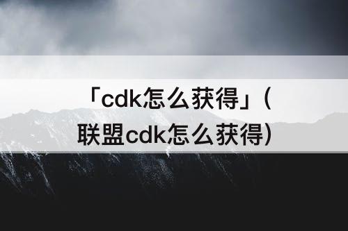 「cdk怎么获得」(联盟cdk怎么获得)