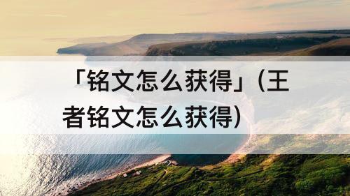 「铭文怎么获得」(王者铭文怎么获得)