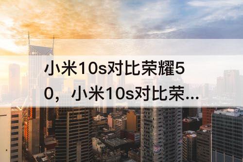 小米10s对比荣耀50，小米10s对比荣耀50pro那款值得入手