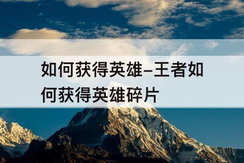 如何获得英雄-王者如何获得英雄碎片