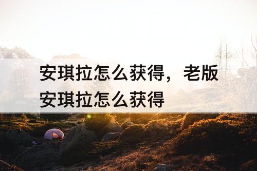 安琪拉怎么获得，老版安琪拉怎么获得