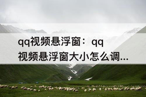 qq视频悬浮窗：qq视频悬浮窗大小怎么调整