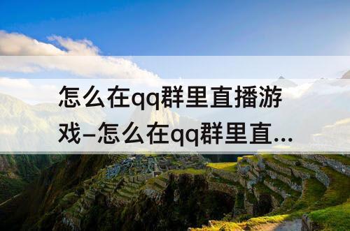 怎么在qq群里直播游戏-怎么在qq群里直播游戏画面