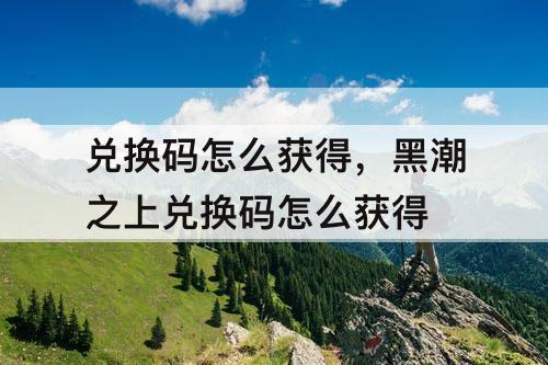 兑换码怎么获得，黑潮之上兑换码怎么获得