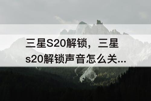 三星S20解锁，三星s20解锁声音怎么关闭
