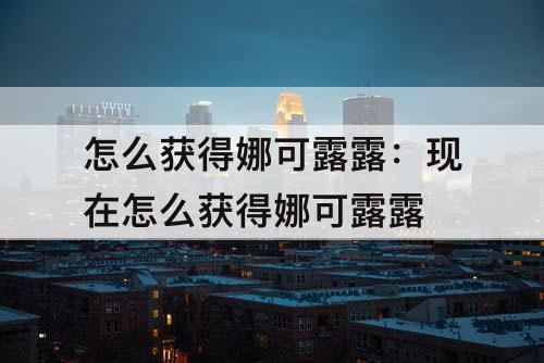 怎么获得娜可露露：现在怎么获得娜可露露
