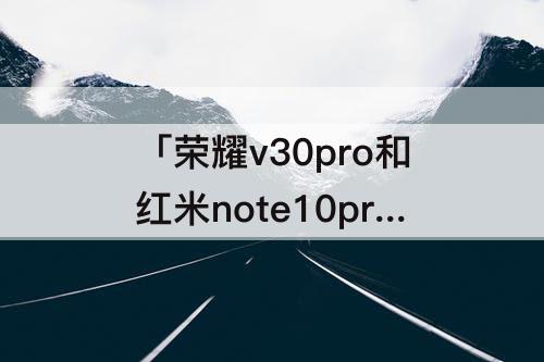 「荣耀v30pro和红米note10pro」(荣耀v30pro和红米note10pro哪个好?)