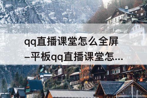 qq直播课堂怎么全屏-平板qq直播课堂怎么全屏