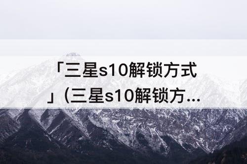 「三星s10解锁方式」(三星s10解锁方式好)