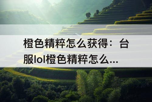 橙色精粹怎么获得：台服lol橙色精粹怎么获得