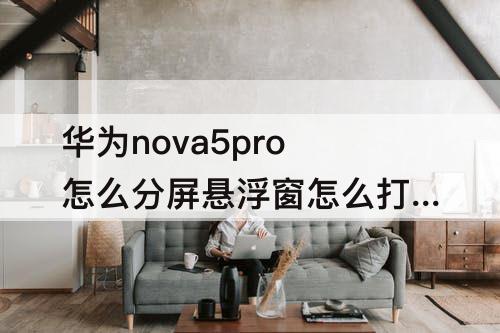 华为nova5pro怎么分屏悬浮窗怎么打开