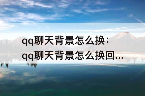 qq聊天背景怎么换：qq聊天背景怎么换回默认