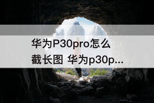 华为P30pro怎么截长图 华为p30pro怎么截长图教程