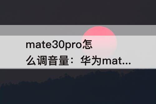 mate30pro怎么调音量：华为mate30pro怎么调音量