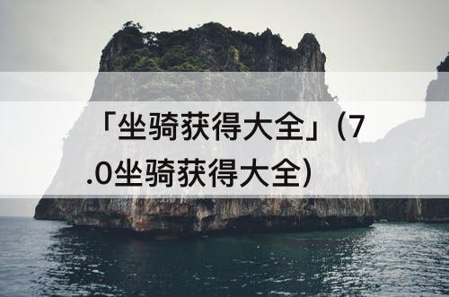 「坐骑获得大全」(7.0坐骑获得大全)